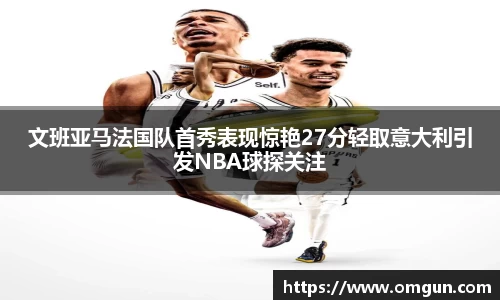 文班亚马法国队首秀表现惊艳27分轻取意大利引发NBA球探关注